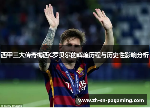 西甲三大传奇梅西C罗贝尔的辉煌历程与历史性影响分析
