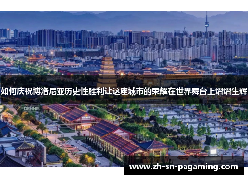 如何庆祝博洛尼亚历史性胜利让这座城市的荣耀在世界舞台上熠熠生辉
