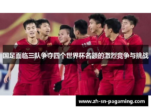 国足面临三队争夺四个世界杯名额的激烈竞争与挑战