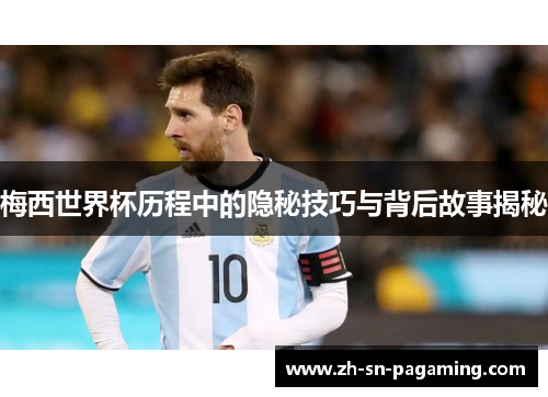 梅西世界杯历程中的隐秘技巧与背后故事揭秘