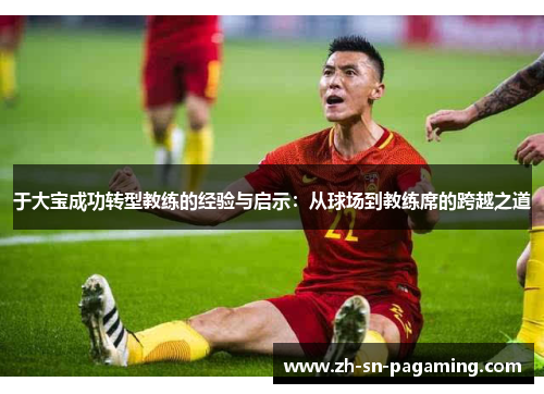 于大宝成功转型教练的经验与启示：从球场到教练席的跨越之道
