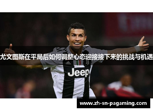 尤文图斯在平局后如何调整心态迎接接下来的挑战与机遇