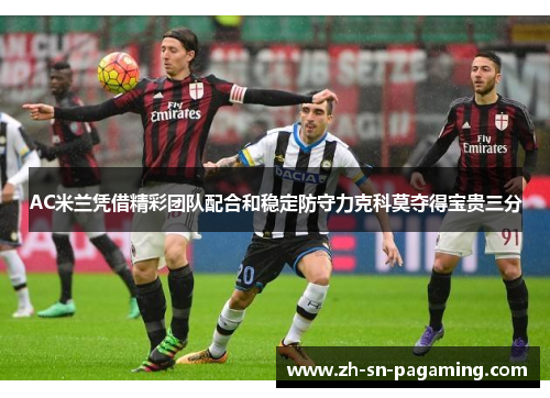 AC米兰凭借精彩团队配合和稳定防守力克科莫夺得宝贵三分