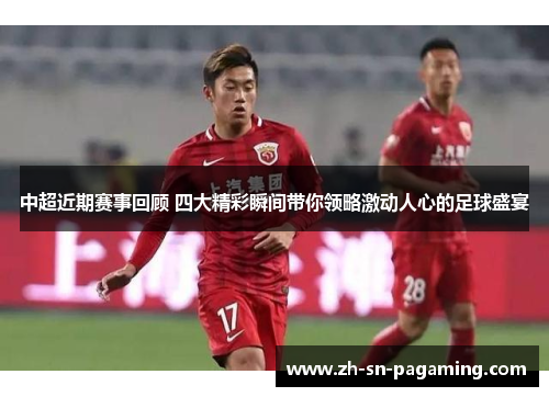 中超近期赛事回顾 四大精彩瞬间带你领略激动人心的足球盛宴