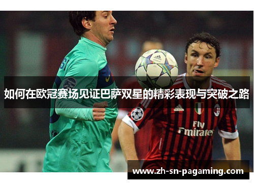如何在欧冠赛场见证巴萨双星的精彩表现与突破之路