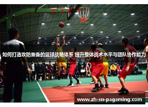 如何打造攻防兼备的篮球战略体系 提升整体战术水平与团队协作能力