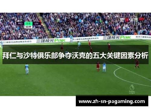 拜仁与沙特俱乐部争夺沃克的五大关键因素分析