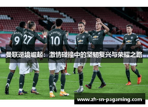 曼联逆境崛起：激情碰撞中的坚韧复兴与荣耀之路
