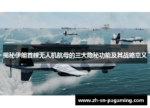 揭秘伊朗首艘无人机航母的三大隐秘功能及其战略意义