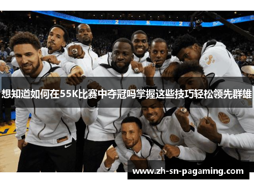想知道如何在55K比赛中夺冠吗掌握这些技巧轻松领先群雄