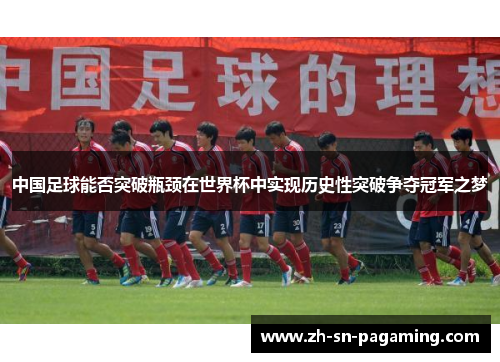 中国足球能否突破瓶颈在世界杯中实现历史性突破争夺冠军之梦