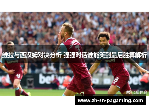 维拉与西汉姆对决分析 强强对话谁能笑到最后胜算解析