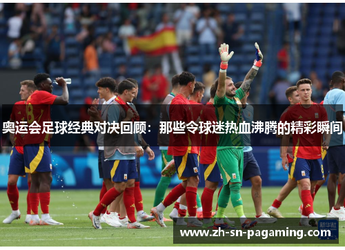奥运会足球经典对决回顾：那些令球迷热血沸腾的精彩瞬间