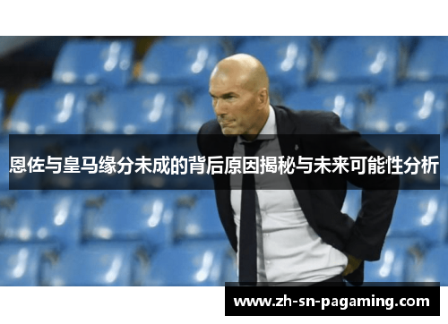 恩佐与皇马缘分未成的背后原因揭秘与未来可能性分析