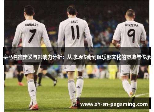 皇马名宿定义与影响力分析：从球场传奇到俱乐部文化的塑造与传承