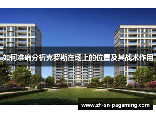 如何准确分析克罗斯在场上的位置及其战术作用 如何准确分析克罗斯在场上的位置及其战术作用