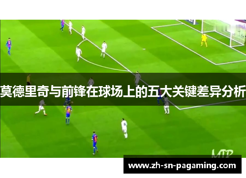 莫德里奇与前锋在球场上的五大关键差异分析