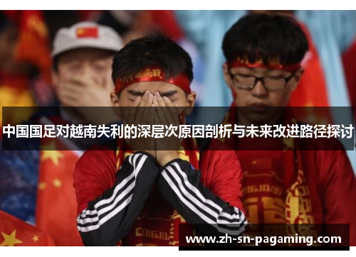 中国国足对越南失利的深层次原因剖析与未来改进路径探讨 中国国足对越南失利的深层次原因剖析与未来改进路径探讨