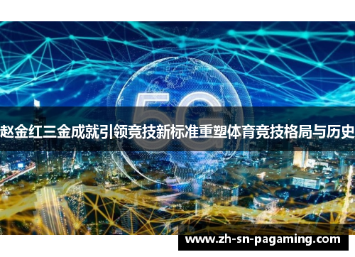 赵金红三金成就引领竞技新标准重塑体育竞技格局与历史