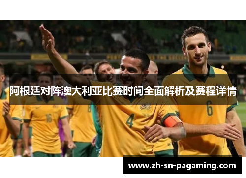 阿根廷对阵澳大利亚比赛时间全面解析及赛程详情