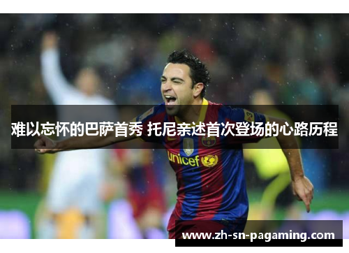 难以忘怀的巴萨首秀 托尼亲述首次登场的心路历程
