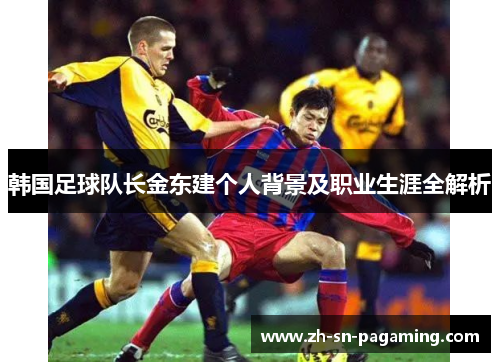韩国足球队长金东建个人背景及职业生涯全解析 韩国足球队长金东建个人背景及职业生涯全解析