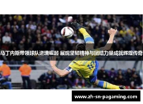 马丁内斯带领球队逆境崛起 展现坚韧精神与团结力量成就辉煌传奇 马丁内斯带领球队逆境崛起 展现坚韧精神与团结力量成就辉煌传奇