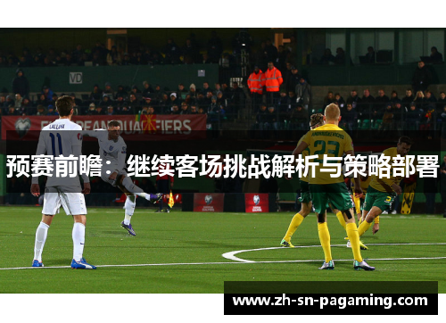 预赛前瞻:继续客场挑战解析与策略部署 预赛前瞻:继续客场挑战解析与策略部署