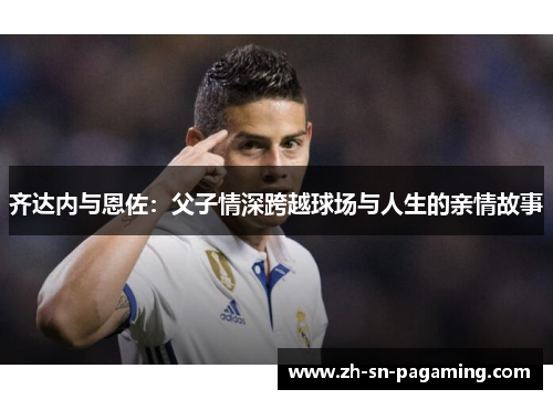 齐达内与恩佐:父子情深跨越球场与人生的亲情故事 齐达内与恩佐:父子情深跨越球场与人生的亲情故事