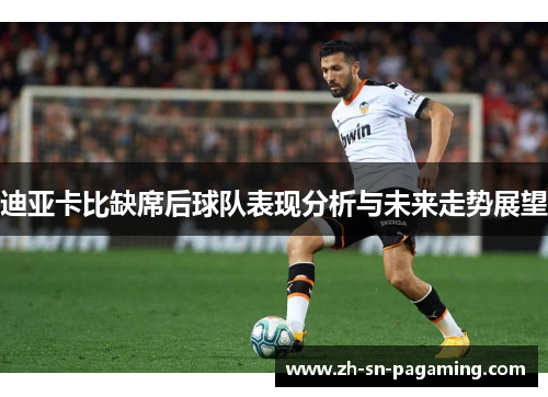 迪亚卡比缺席后球队表现分析与未来走势展望