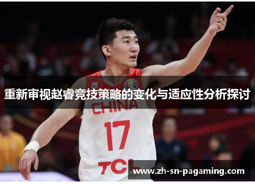 重新审视赵睿竞技策略的变化与适应性分析探讨 重新审视赵睿竞技策略的变化与适应性分析探讨