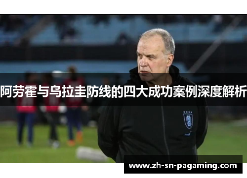阿劳霍与乌拉圭防线的四大成功案例深度解析 阿劳霍与乌拉圭防线的四大成功案例深度解析