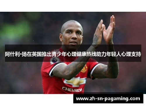阿什利·扬在英国推出青少年心理健康热线助力年轻人心理支持 阿什利·扬在英国推出青少年心理健康热线助力年轻人心理支持