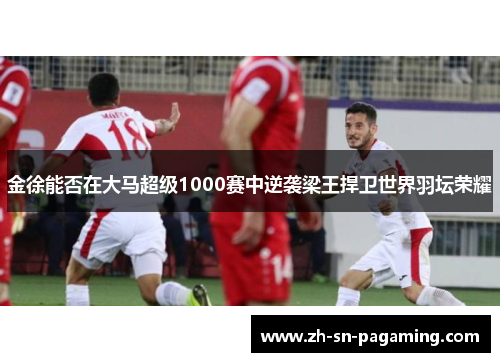 金徐能否在大马超级1000赛中逆袭梁王捍卫世界羽坛荣耀 金徐能否在大马超级1000赛中逆袭梁王捍卫世界羽坛荣耀