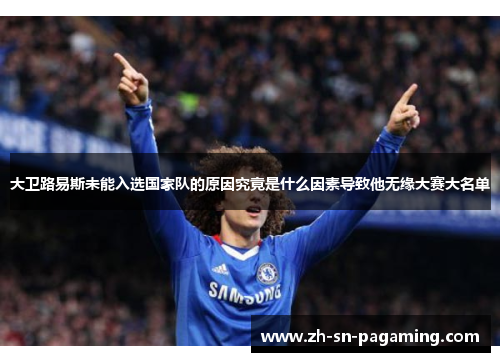 大卫路易斯未能入选国家队的原因究竟是什么因素导致他无缘大赛大名单 大卫路易斯未能入选国家队的原因究竟是什么因素导致他无缘大赛大名单