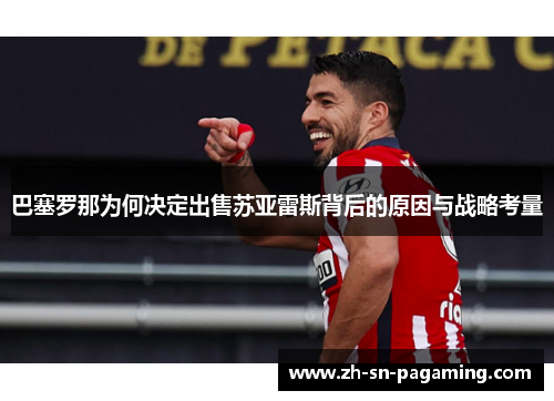 巴塞罗那为何决定出售苏亚雷斯背后的原因与战略考量 巴塞罗那为何决定出售苏亚雷斯背后的原因与战略考量