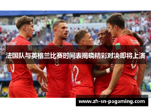 法国队与英格兰比赛时间表揭晓精彩对决即将上演