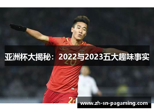 亚洲杯大揭秘:2022与2023五大趣味事实 亚洲杯大揭秘:2022与2023五大趣味事实
