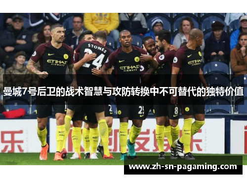 曼城7号后卫的战术智慧与攻防转换中不可替代的独特价值 曼城7号后卫的战术智慧与攻防转换中不可替代的独特价值