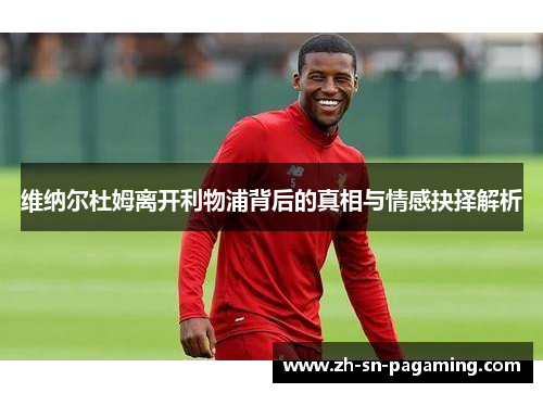 维纳尔杜姆离开利物浦背后的真相与情感抉择解析 维纳尔杜姆离开利物浦背后的真相与情感抉择解析