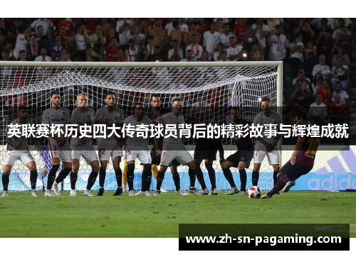 英联赛杯历史四大传奇球员背后的精彩故事与辉煌成就