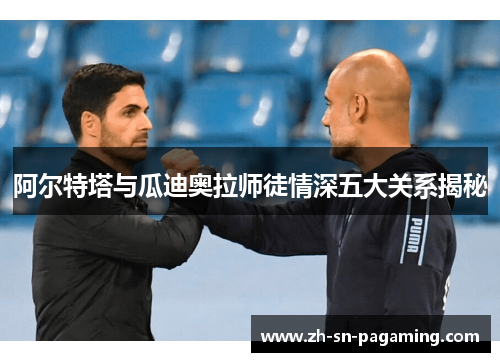 阿尔特塔与瓜迪奥拉师徒情深五大关系揭秘