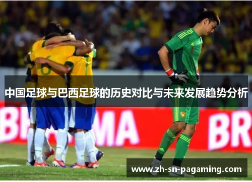 中国足球与巴西足球的历史对比与未来发展趋势分析
