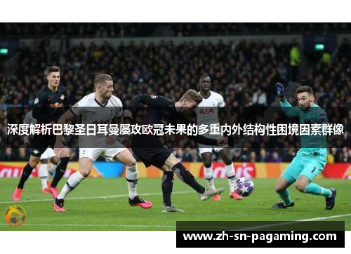 深度解析巴黎圣日耳曼屡攻欧冠未果的多重内外结构性困境因素群像 深度解析巴黎圣日耳曼屡攻欧冠未果的多重内外结构性困境因素群像