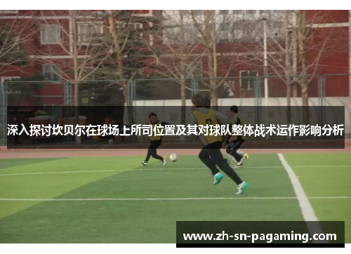 深入探讨坎贝尔在球场上所司位置及其对球队整体战术运作影响分析 深入探讨坎贝尔在球场上所司位置及其对球队整体战术运作影响分析