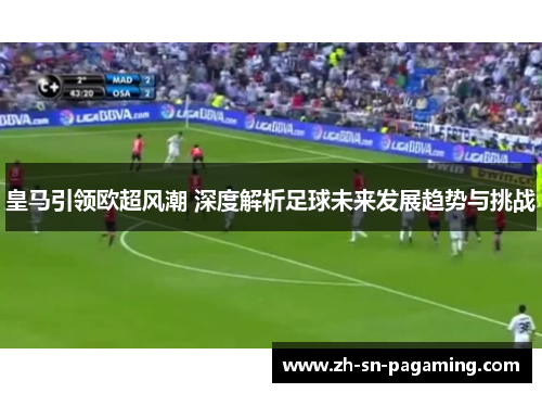 皇马引领欧超风潮 深度解析足球未来发展趋势与挑战 皇马引领欧超风潮 深度解析足球未来发展趋势与挑战