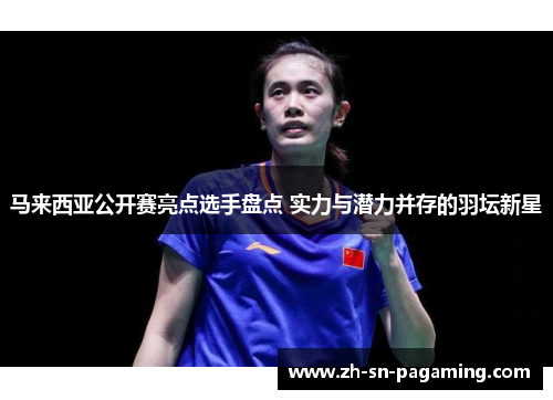 马来西亚公开赛亮点选手盘点 实力与潜力并存的羽坛新星 马来西亚公开赛亮点选手盘点 实力与潜力并存的羽坛新星