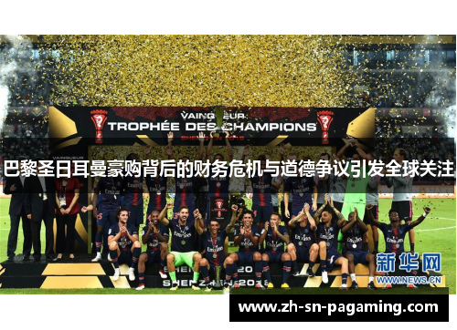 巴黎圣日耳曼豪购背后的财务危机与道德争议引发全球关注