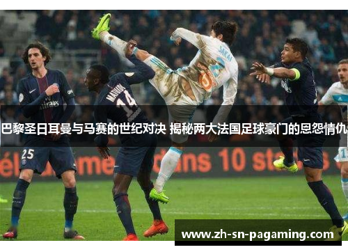 巴黎圣日耳曼与马赛的世纪对决 揭秘两大法国足球豪门的恩怨情仇