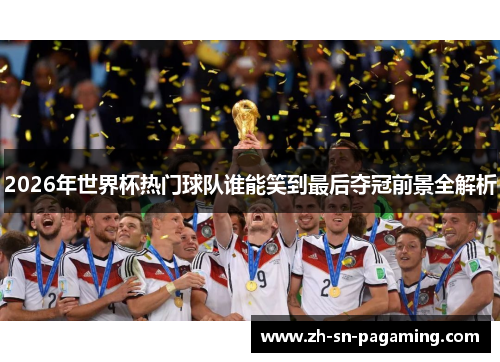2026年世界杯热门球队谁能笑到最后夺冠前景全解析